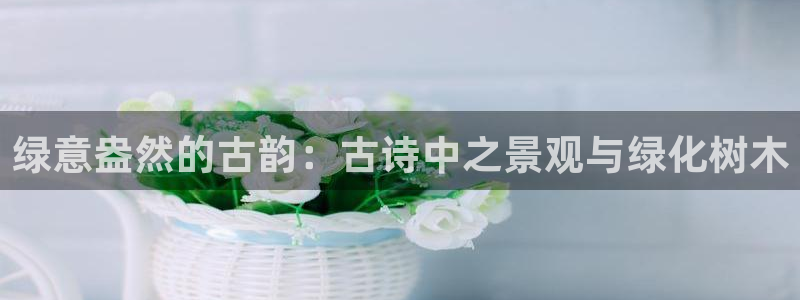 新宝gg手机助手：绿意盎然的古韵：古诗中之景观与绿化树木
