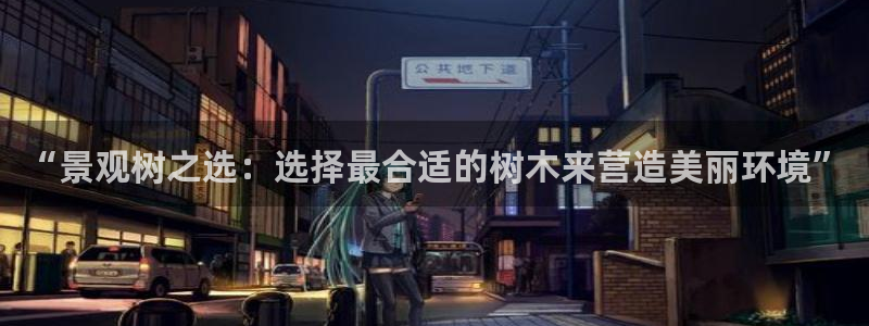 gg新宝6：“景观树之选：选择最合适的树木来营造美丽环境”