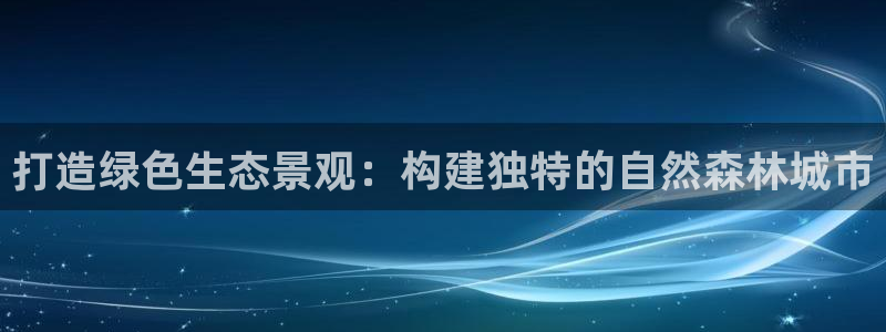 新宝gg平台gg登录gg网址：打造绿色生态景观：构建独特的自然森林城市