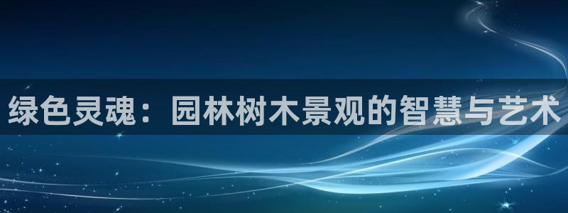 新宝gg手机登录官网：绿色灵魂：园林树木景观的智慧与艺术