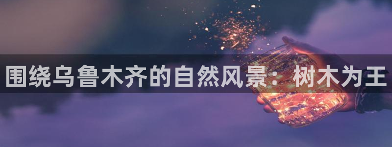 新宝gg 黑：围绕乌鲁木齐的自然风景：树木为王