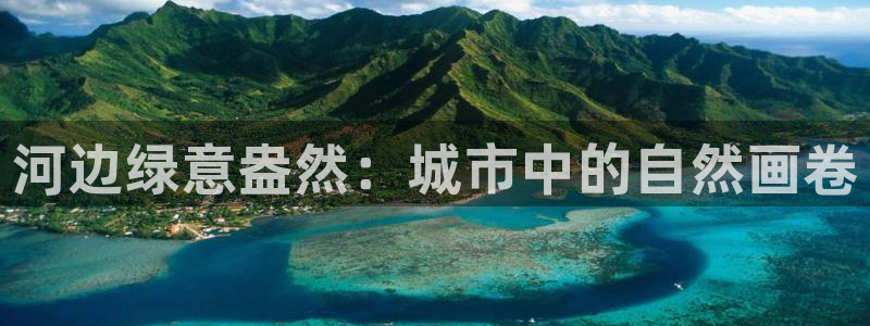 新宝gg 首页：河边绿意盎然：城市中的自然画卷