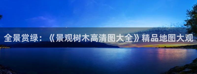 新宝gg线路：全景赏绿：《景观树木高清图大全》精品地图大观