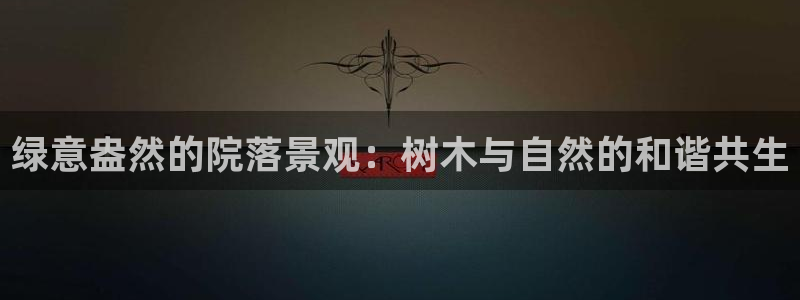 新宝gg dengludizhi:绿意盎然的院落景观:树木与自然的和谐共生